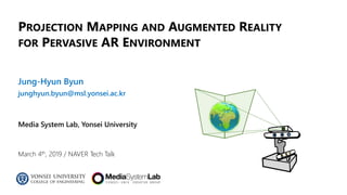 Jung-Hyun Byun
junghyun.byun@msl.yonsei.ac.kr
Media System Lab, Yonsei University
PROJECTION MAPPING AND AUGMENTED REALITY
FOR PERVASIVE AR ENVIRONMENT
March 4th, 2019 / NAVER Tech Talk
 