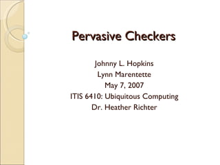 Pervasive Checkers Johnny L. Hopkins Lynn Marentette May 7, 2007 ITIS 6410: Ubiquitous Computing Dr. Heather Richter 
