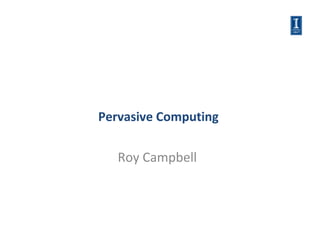 Pervasive Computing

   Roy Campbell
 