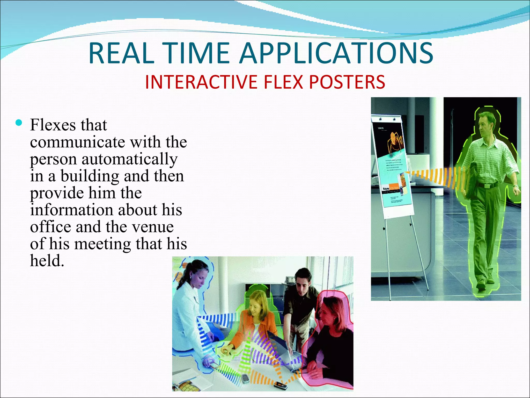 REAL TIME APPLICATIONS
                  INTERACTIVE FLEX POSTERS
 Flexes that
  communicate with the
  person automatically
  in a building and then
  provide him the
  information about his
  office and the venue
  of his meeting that his
  held.
 