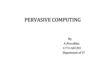 PERVASIVE COMPUTING
By
A.Pravallika
11711A01203
Department of IT
 