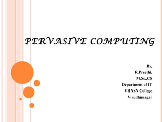 PERVASIVE COMPUTING
By,
R.Preethi,
M.Sc.,CS
Department of IT
VHNSN College
Virudhunagar
 