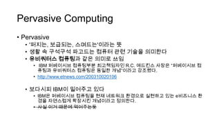 Pervasive Computing
? Pervasive
? '???, ????, ????'??? ?
? ?? ? ???? ???? ??? ?? ??? ????
? ????? ???? ?? ??? ??
? IBM ????? ????? ?????? R.C. ???? ??? ????? ?
??? ????? ???? ??? ????? ????.
? http://www.etnews.com/200310020106
? ???? IBM? ???? ??
? IBM? ????? ???? ?? ???? ???? ???? ?? e???? ?
?? ????? ???? ????? ????.
? ?? ?? ??? ?????
 