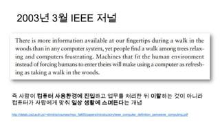 2003? 3? IEEE ??
? ??? ??? ????? ???? ??? ??? ? ???? ?? ???
???? ???? ?? ?? ??? ????? ??
http://delab.csd.auth.gr/~dimitris/courses/mpc_fall05/papers/introductory/ieee_computer_definition_pervasive_computing.pdf
 