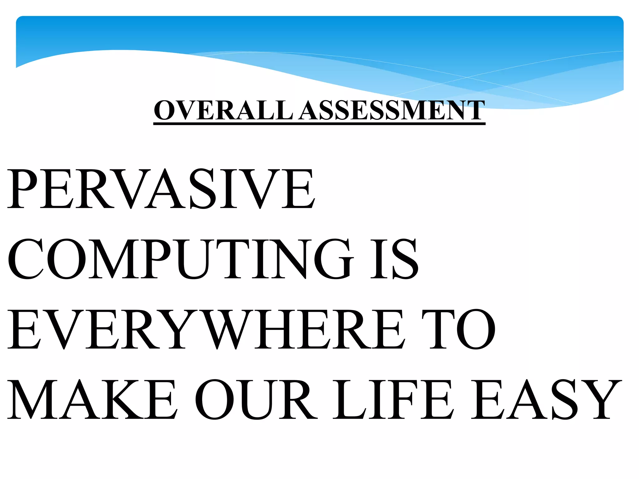 OVERALL ASSESSMENT 
PERVASIVE 
COMPUTING IS 
EVERYWHERE TO 
MAKE OUR LIFE EASY 
 