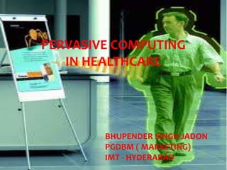 PERVASIVE COMPUTING 
IN HEALTHCARE 
BHUPENDER SINGH JADON 
PGDBM ( MARKETING) 
IMT - HYDERABAD 
 