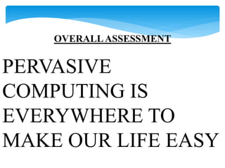 OVERALL ASSESSMENT 
PERVASIVE 
COMPUTING IS 
EVERYWHERE TO 
MAKE OUR LIFE EASY 
 