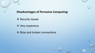Disadvantages of Pervasive Computing:
 Security issues
 Very expensive
 Slow and broken connections
 