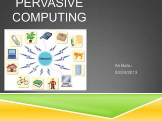 Ali Bahu
03/24/2013
PERVASIVE
COMPUTING
 