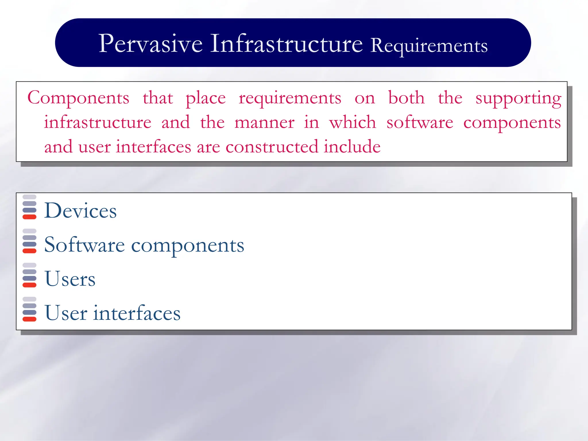 Pervasive Infrastructure Requirements
Devices
Software components
Users
User interfaces
Components that place requirements on both the supporting
infrastructure and the manner in which software components
and user interfaces are constructed include
 