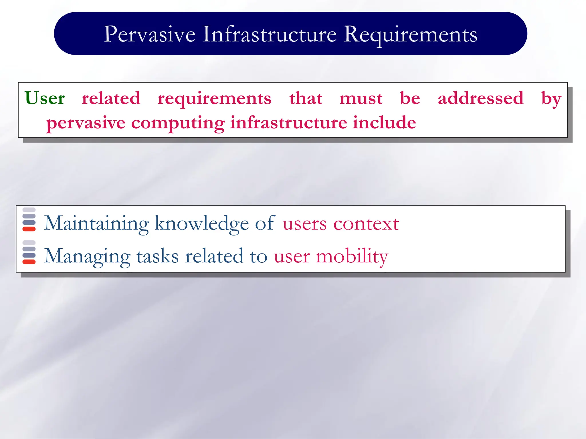 Pervasive Infrastructure Requirements
Maintaining knowledge of users context
Managing tasks related to user mobility
User related requirements that must be addressed by
pervasive computing infrastructure include
 