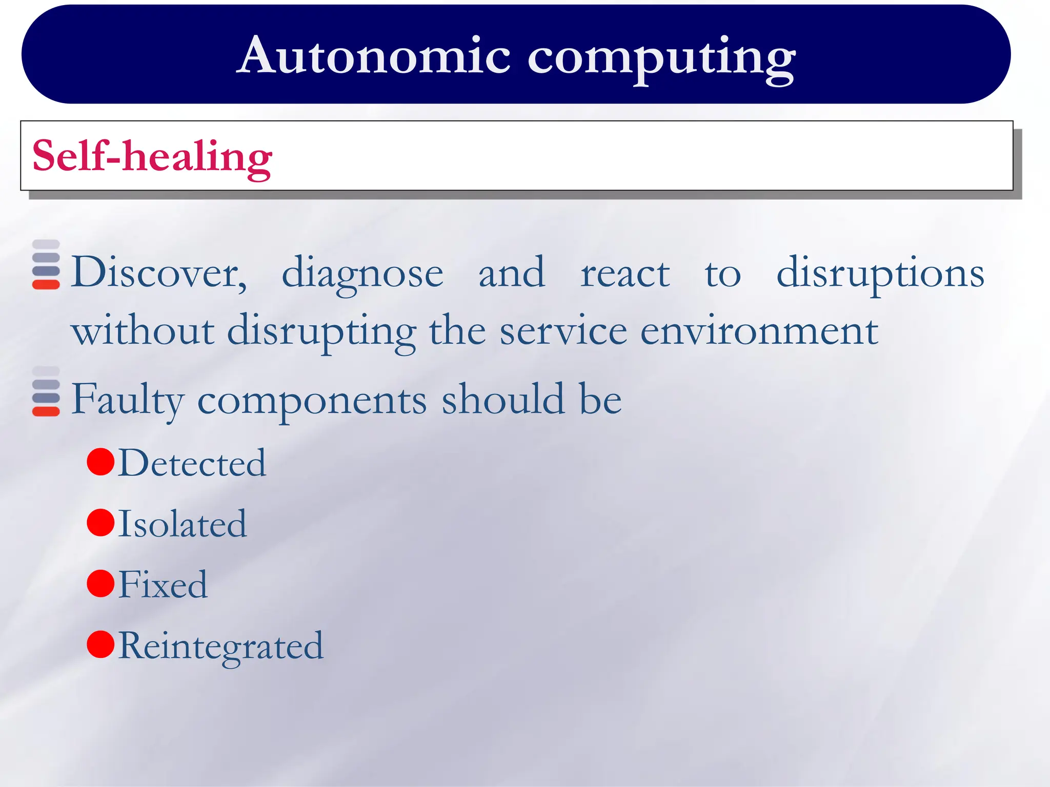 Autonomic computing
Self-healing
Discover, diagnose and react to disruptions
without disrupting the service environment
Faulty components should be
Detected
Isolated
Fixed
Reintegrated
 