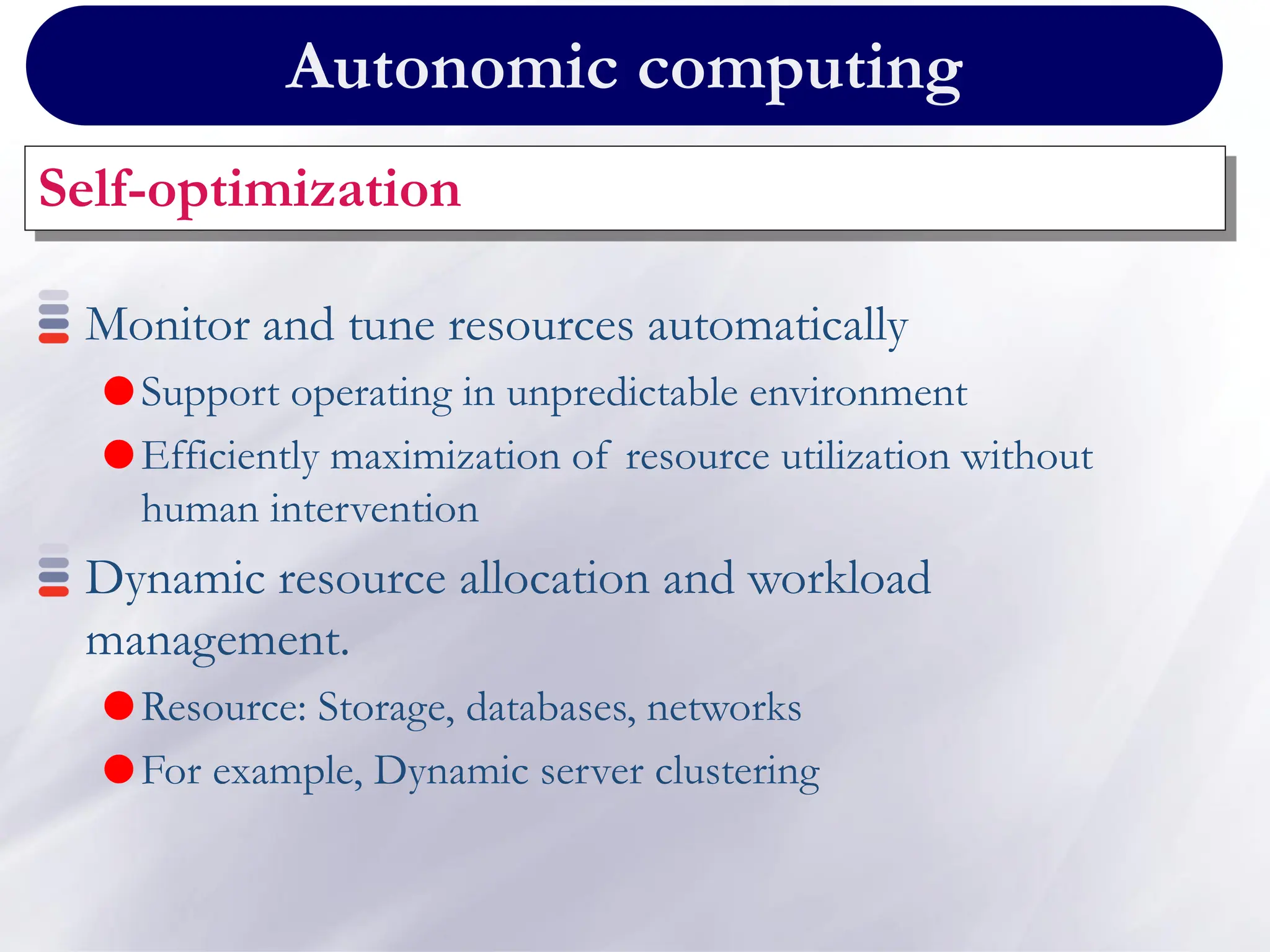 Autonomic computing
Self-optimization
Monitor and tune resources automatically
Support operating in unpredictable environment
Efficiently maximization of resource utilization without
human intervention
Dynamic resource allocation and workload
management.
Resource: Storage, databases, networks
For example, Dynamic server clustering
 