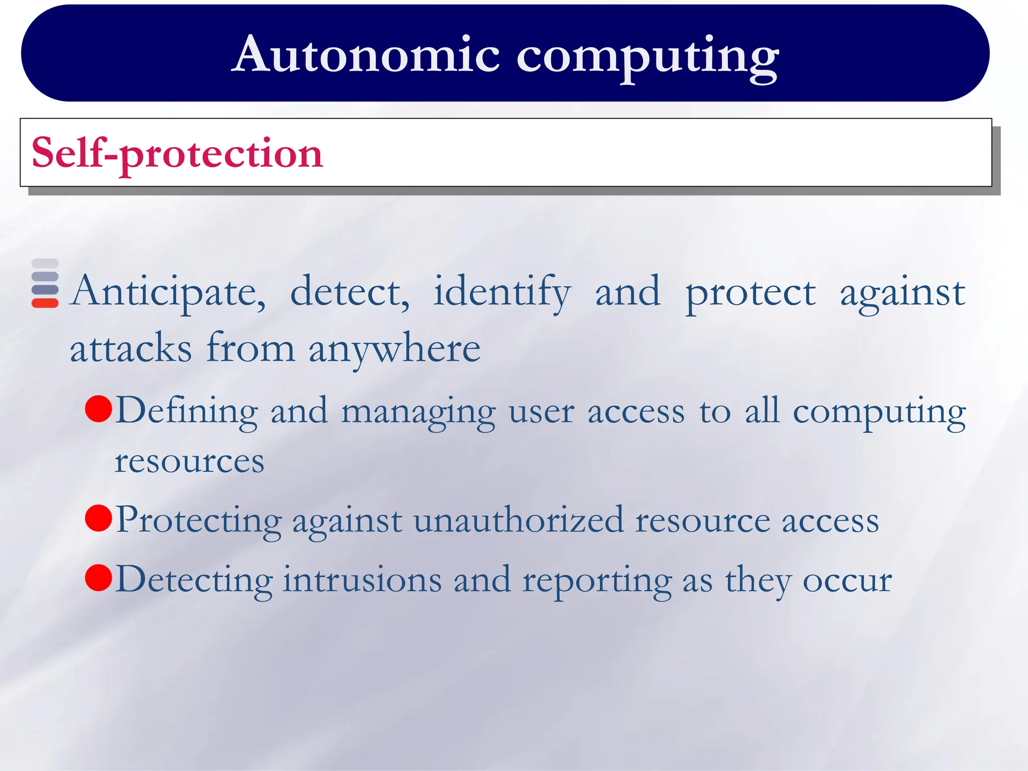 Autonomic computing
Self-protection
Anticipate, detect, identify and protect against
attacks from anywhere
Defining and managing user access to all computing
resources
Protecting against unauthorized resource access
Detecting intrusions and reporting as they occur
 