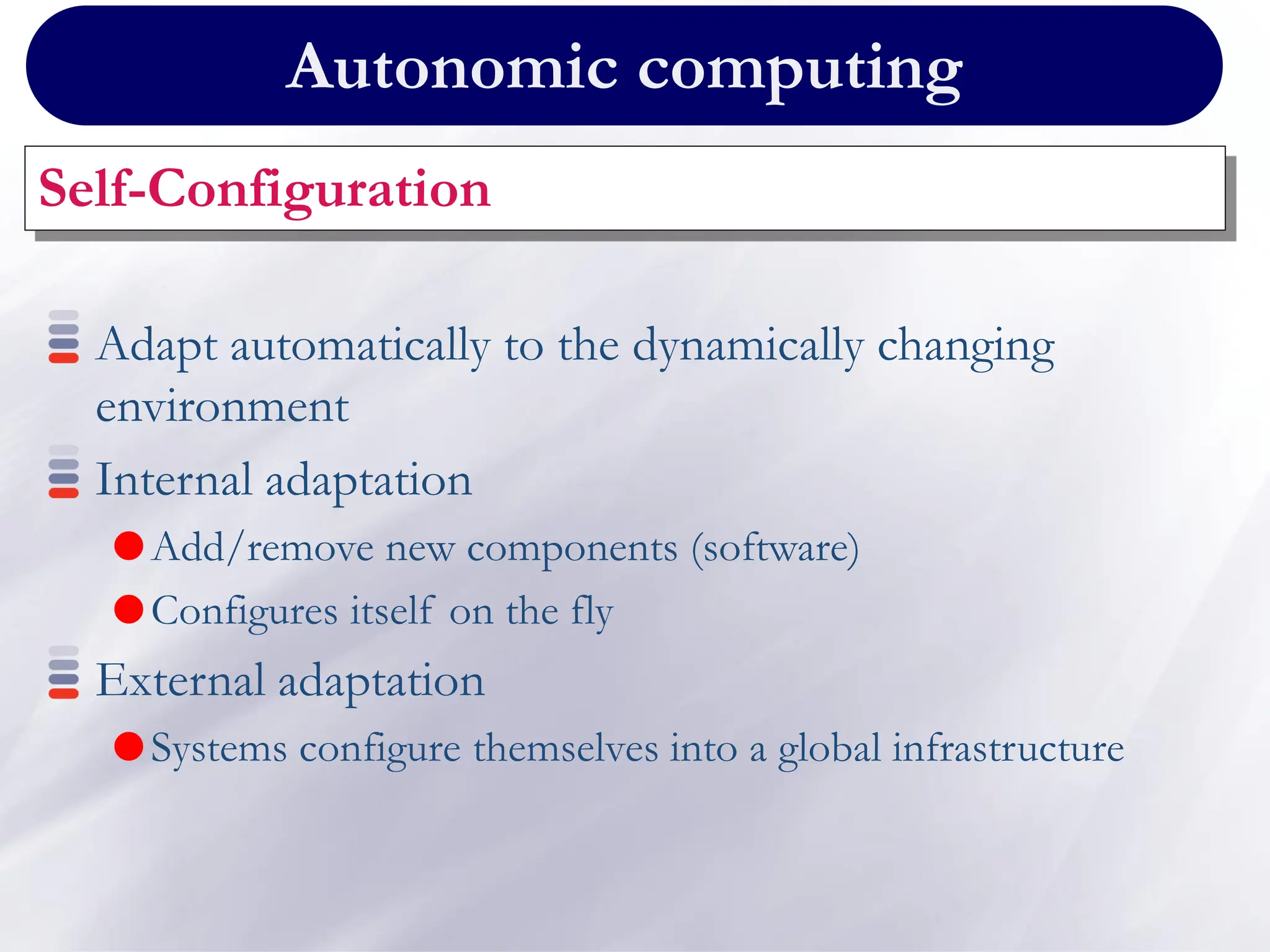 Autonomic computing
Self-Configuration
Adapt automatically to the dynamically changing
environment
Internal adaptation
Add/remove new components (software)
Configures itself on the fly
External adaptation
Systems configure themselves into a global infrastructure
 