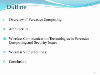 Outline
I.   Overview of Pervasive Computing

II. Architecture

III. Wireless Communication Technologies in Pervasive
     Computing and Security Issues

IV. Wireless Vulnerabilities

V. Conclusion


                                                        2
 