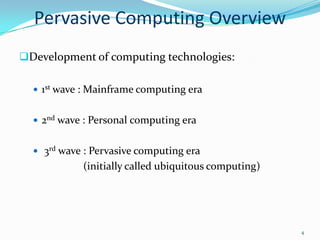 Pervasive Computing Overview
Development of computing technologies:

   1st wave : Mainframe computing era


   2nd wave : Personal computing era


   3rd wave : Pervasive computing era
            (initially called ubiquitous computing)




                                                      4
 