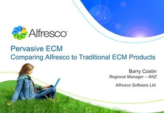 Pervasive ECM
Comparing Alfresco to Traditional ECM Products

                                        Barry Costin
                               Regional Manager – ANZ
                                 Alfresco Software Ltd.
 