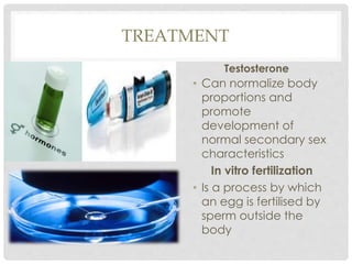 TREATMENT
Testosterone
• Can normalize body
proportions and
promote
development of
normal secondary sex
characteristics
In vitro fertilization
• Is a process by which
an egg is fertilised by
sperm outside the
body
 