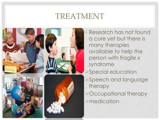 TREATMENT
• Research has not found
a cure yet but there is
many therapies
available to help the
person with fragile x
syndrome
Special education
Speech and language
therapy
Occupational therapy
medication
 