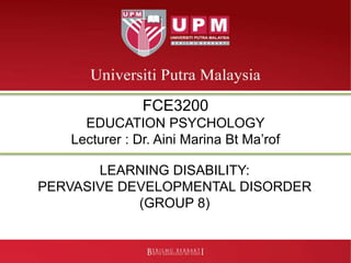 LEARNING DISABILITY:
PERVASIVE DEVELOPMENTAL DISORDER
(GROUP 8)
FCE3200
EDUCATION PSYCHOLOGY
Lecturer : Dr. Aini Marina Bt Ma’rof
 