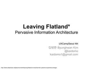 Leaving Flatland*
                       Pervasive Information Architecture

                                                                                                  UXCampSeoul 4th
                                                                                김병환 Byunghwan Kim
                                                                                          @kaidomo
                                                                                 kaidomo1@gmail.com



http://www.slideshare.net/jessmcmullin/leaving-flatland-crosschannel-customer-experience-design
 