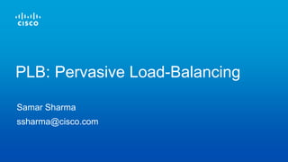Samar Sharma
ssharma@cisco.com
PLB: Pervasive Load-Balancing
 