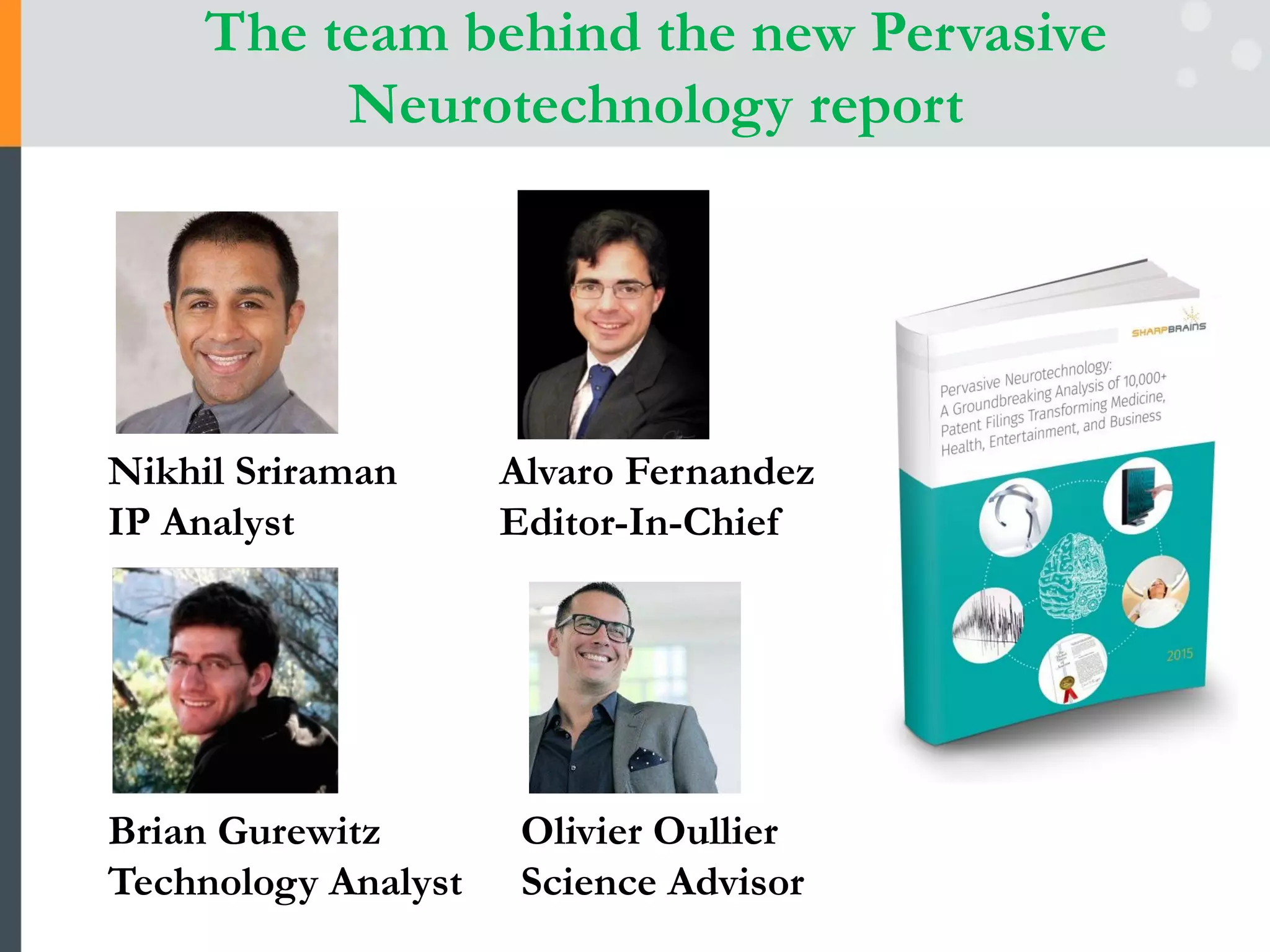 The team behind the new Pervasive
Neurotechnology report
Alvaro Fernandez
Editor-In-Chief
Nikhil Sriraman
IP Analyst
Brian Gurewitz
Technology Analyst
Olivier Oullier
Science Advisor