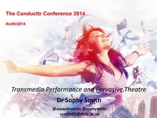 The Conducttr Conference 2014
Dr Sophy Smith
Transmedia Performance and Pervasive Theatre
#cdttr2014
@assaultevents @sophysmith
ssmith05@dmu.ac.uk
 