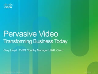 Pervasive Video Transforming Business Today  Gary Lloyd,  TVSS Country Manager UK&I, Cisco 