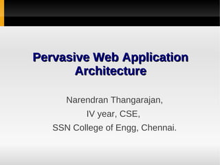 Pervasive Web Application
       Architecture

      Narendran Thangarajan,
          IV year, CSE,
   SSN College of Engg, Chennai.
 