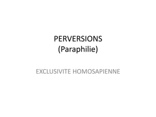 PERVERSIONS
      (Paraphilie)

EXCLUSIVITE HOMOSAPIENNE
 