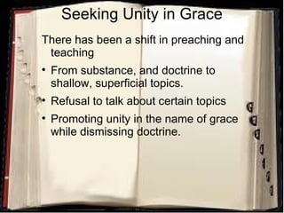 Seeking Unity in Grace There has been a shift in preaching and teaching  From substance, and doctrine to shallow, superficial topics. Refusal to talk about certain topics Promoting unity in the name of grace while dismissing doctrine. 