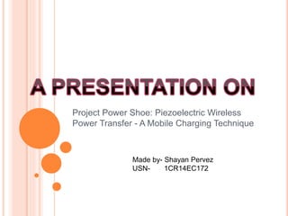 Project Power Shoe: Piezoelectric Wireless
Power Transfer - A Mobile Charging Technique
Made by- Shayan Pervez
USN- 1CR14EC172
 
