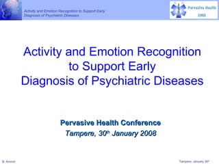 Activity and Emotion Recognition to Support Early Diagnosis of Psychiatric Diseases Pervasive Health Conference Tampere, 30 th  January 2008 
