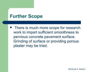 Further Scope
 There is much more scope for research
work to impart sufficient smoothness to
pervious concrete pavement surface.
Grinding of surface or providing porous
plaster may be tried.
Abhidnya A. Adwant
 
