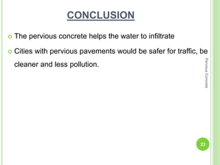 CONCLUSION
 The pervious concrete helps the water to infiltrate
 Cities with pervious pavements would be safer for traffic, be
cleaner and less pollution.
23
PerviousConcrete
 
