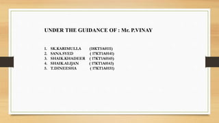 UNDER THE GUIDANCE OF : Mr. P.VINAY
1. SK.KARIMULLA (18KT5A0111)
2. SANA.SYED ( 17KT1A0141)
3. SHAIK.KHADEER ( 17KT1A0145)
4. SHAIK.ALIJAN ( 17KT1A0143)
5. T.DINEESHA ( 17KT1A0151)
 