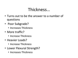 Thickness… Turns out to be the answer to a number of questions Poor Subgrade? Increases Thickness More traffic? Increase Thickness Heavier Loads? Increase Thickness Lower Flexural Strength? Increases Thickness 