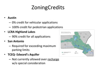 Austin 0% credit for vehicular applications 100% credit for pedestrian applications LCRA Highland Lakes 90% credit for all applications San Antonio Required for exceeding maximum parking limits TCEQ- Edward’s Aquifer Not currently allowed over  recharge  w/o special consideration ZoningCredits 