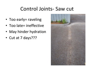 Control Joints- Saw cut Too early= raveling Too late= ineffective May hinder hydration Cut at 7 days??? 