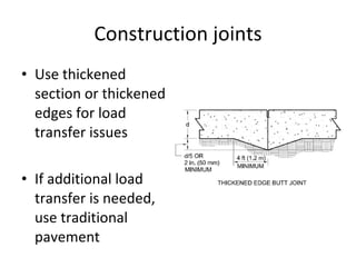 Construction joints Use thickened section or thickened edges for load transfer issues If additional load transfer is needed, use traditional pavement 