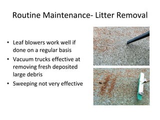 Routine Maintenance- Litter Removal Leaf blowers work well if done on a regular basis Vacuum trucks effective at removing fresh deposited large debris Sweeping not very effective 