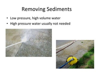 Removing Sediments  Low pressure, high volume water High pressure water usually not needed 