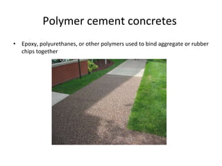Epoxy, polyurethanes, or other polymers used to bind aggregate or rubber chips together Polymer cement concretes  