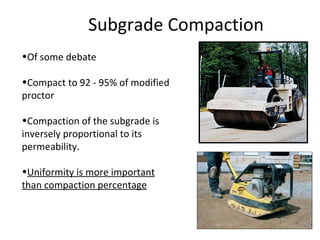 Subgrade Compaction Of some debate Compact to 92 - 95% of modified proctor Compaction of the subgrade is inversely proportional to its permeability.  Uniformity is more important than compaction percentage 