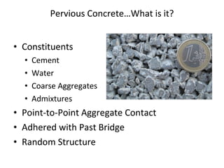 Pervious Concrete…What is it? Constituents Cement Water Coarse Aggregates Admixtures Point-to-Point Aggregate Contact Adhered with Past Bridge Random Structure 