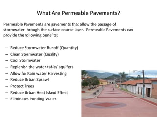 Permeable Pavements are pavements that allow the passage of stormwater through the surface course layer.  Permeable Pavements can provide the following benefits:   Reduce Stormwater Runoff (Quantity) Clean Stormwater (Quality) Cool Stormwater Replenish the water table/ aquifers Allow for Rain water Harvesting Reduce Urban Sprawl Protect Trees Reduce Urban Heat Island Effect Eliminates Ponding Water What Are Permeable Pavements? 