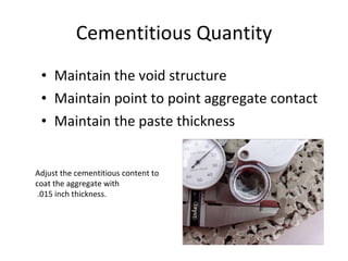 Cementitious Quantity Maintain the void structure Maintain point to point aggregate contact Maintain the paste thickness Adjust the cementitious content to coat the aggregate with .015 inch thickness. 