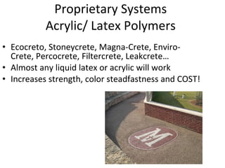 Proprietary Systems Acrylic/ Latex Polymers Ecocreto, Stoneycrete, Magna-Crete, Enviro-Crete, Percocrete, Filtercrete, Leakcrete… Almost any liquid latex or acrylic will work Increases strength, color steadfastness and COST! 